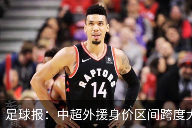 足球报：中超外援身价区间跨度大，对比日韩有量级上的绝对优势
